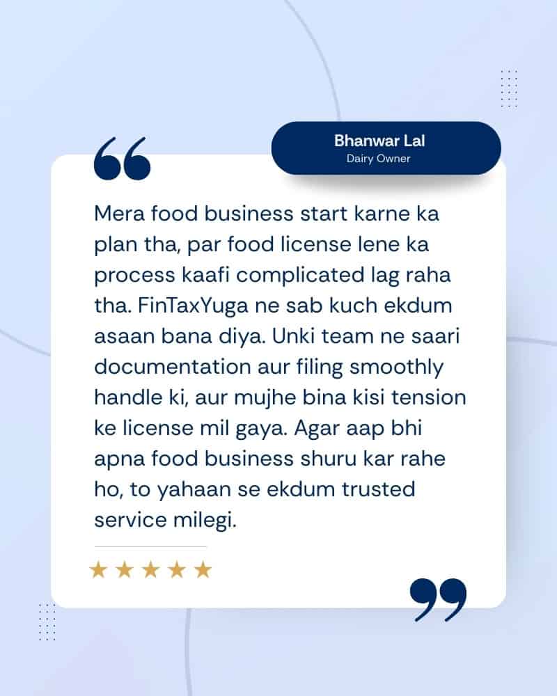 Home 6 Mera food business start karne ka plan tha, par food license lene ka process kaafi complicated lag raha tha. FinTaxYuga ne sab kuch ekdum asaan bana diya. Unki team ne saari documentation aur filing smoothly handle ki, aur mujhe bina kisi tension ke license mil gaya. Agar aap bhi apna food business shuru kar rahe ho, to yahaan se ekdum trusted service milegi.